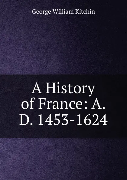 Обложка книги A History of France: A.D. 1453-1624, George William Kitchin