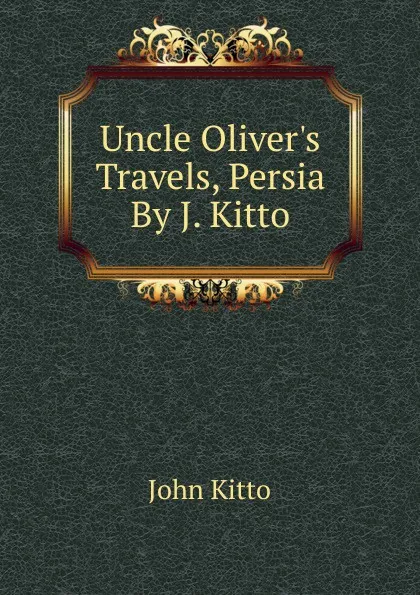 Обложка книги Uncle Oliver.s Travels, Persia By J. Kitto., John Kitto