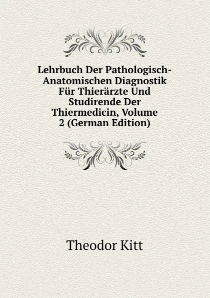 Обложка книги Lehrbuch Der Pathologisch-Anatomischen Diagnostik Fur Thierarzte Und Studirende Der Thiermedicin, Volume 2 (German Edition), Theodor Kitt