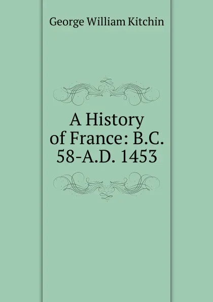 Обложка книги A History of France: B.C. 58-A.D. 1453, George William Kitchin