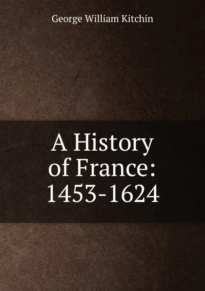 Обложка книги A History of France: 1453-1624, George William Kitchin