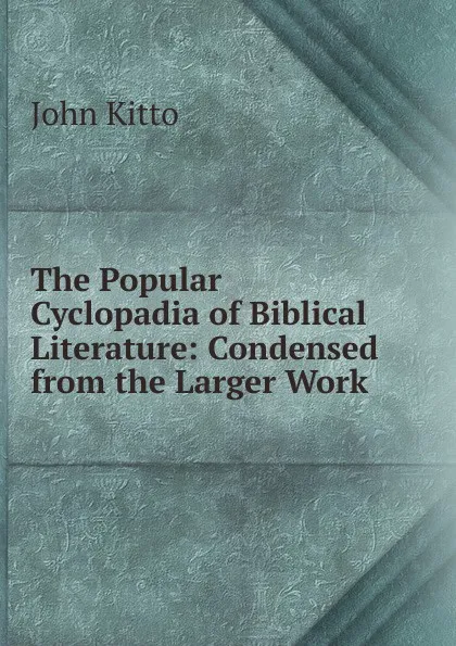 Обложка книги The Popular Cyclopadia of Biblical Literature: Condensed from the Larger Work, John Kitto