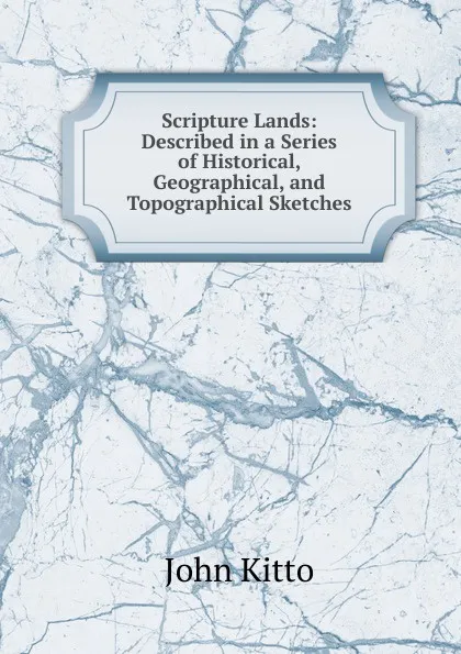Обложка книги Scripture Lands: Described in a Series of Historical, Geographical, and Topographical Sketches, John Kitto