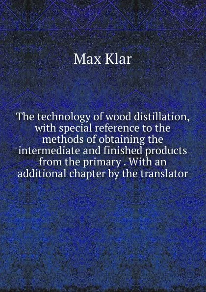 Обложка книги The technology of wood distillation, with special reference to the methods of obtaining the intermediate and finished products from the primary . With an additional chapter by the translator, Max Klar