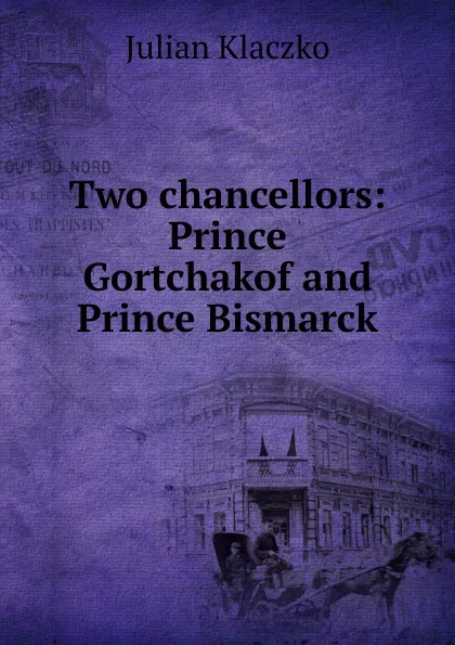 Обложка книги Two chancellors: Prince Gortchakof and Prince Bismarck, Julian Klaczko