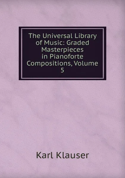 Обложка книги The Universal Library of Music: Graded Masterpieces in Pianoforte Compositions, Volume 5, Karl Klauser