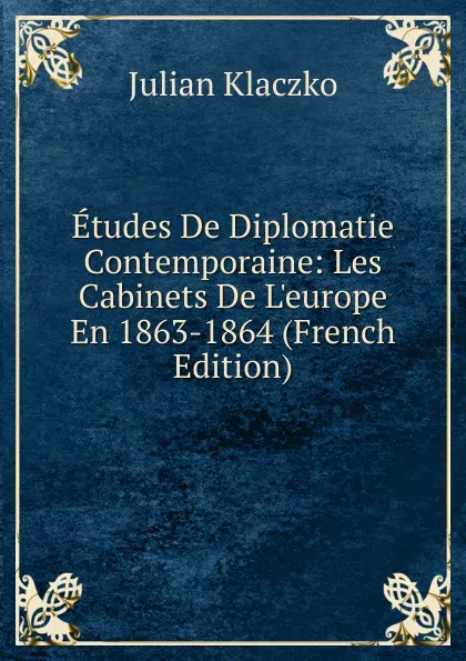 Обложка книги Etudes De Diplomatie Contemporaine: Les Cabinets De L.europe En 1863-1864 (French Edition), Julian Klaczko