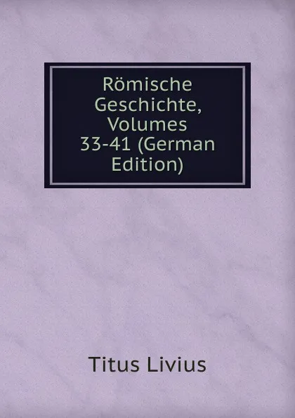 Обложка книги Romische Geschichte, Volumes 33-41 (German Edition), Titus Livius