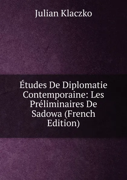 Обложка книги Etudes De Diplomatie Contemporaine: Les Preliminaires De Sadowa (French Edition), Julian Klaczko