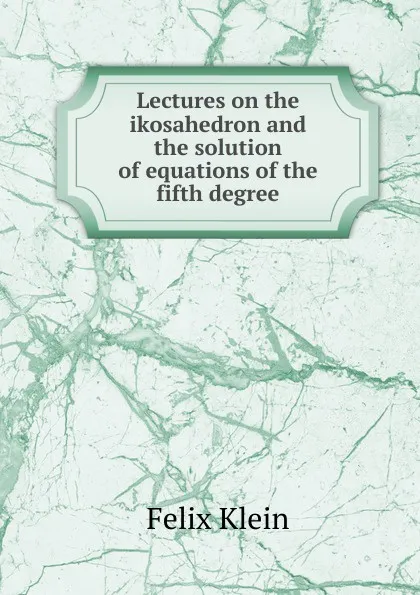 Обложка книги Lectures on the ikosahedron and the solution of equations of the fifth degree, Felix Klein