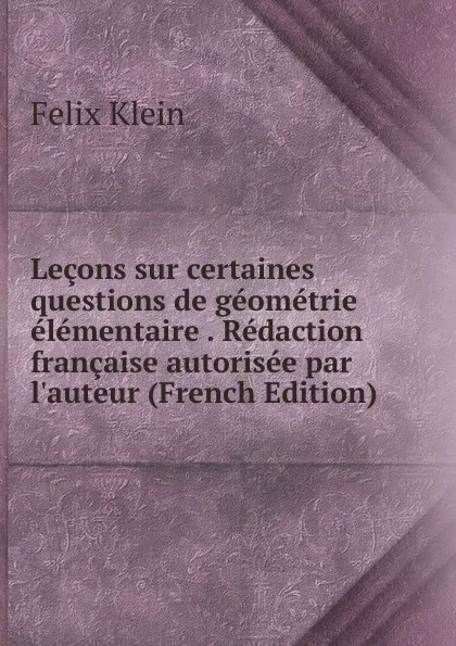 Обложка книги Lecons sur certaines questions de geometrie elementaire . Redaction francaise autorisee par l.auteur (French Edition), Felix Klein