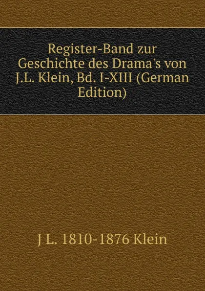 Обложка книги Register-Band zur Geschichte des Drama.s von J.L. Klein, Bd. I-XIII (German Edition), J L. 1810-1876 Klein