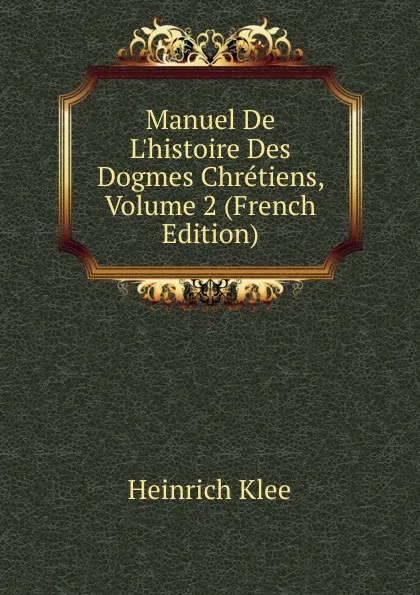 Обложка книги Manuel De L.histoire Des Dogmes Chretiens, Volume 2 (French Edition), Heinrich Klee