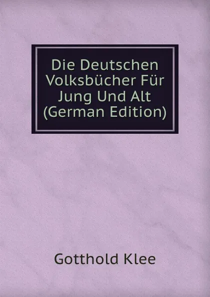 Обложка книги Die Deutschen Volksbucher Fur Jung Und Alt (German Edition), Gotthold Klee