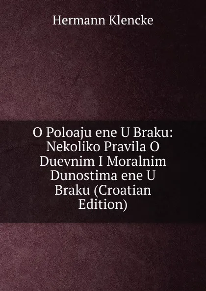 Обложка книги O Poloaju ene U Braku: Nekoliko Pravila O Duevnim I Moralnim Dunostima ene U Braku (Croatian Edition), Hermann Klencke