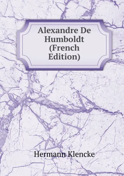 Обложка книги Alexandre De Humboldt (French Edition), Hermann Klencke