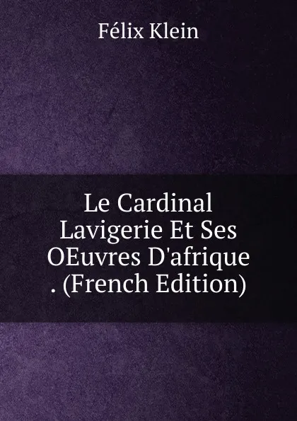 Обложка книги Le Cardinal Lavigerie Et Ses OEuvres D.afrique . (French Edition), Felix Klein