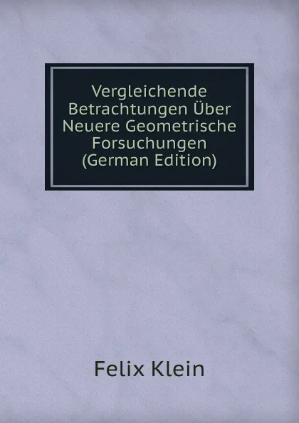 Обложка книги Vergleichende Betrachtungen Uber Neuere Geometrische Forsuchungen (German Edition), Felix Klein