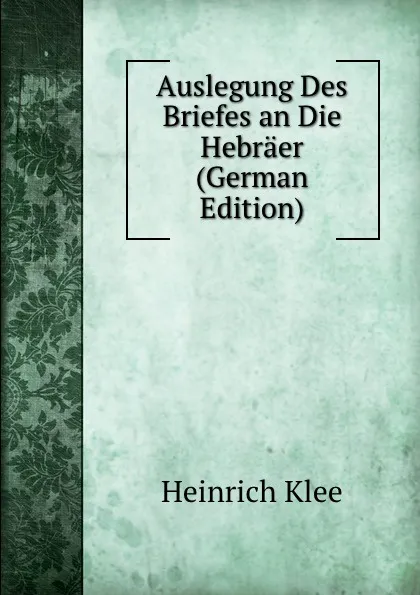 Обложка книги Auslegung Des Briefes an Die Hebraer (German Edition), Heinrich Klee