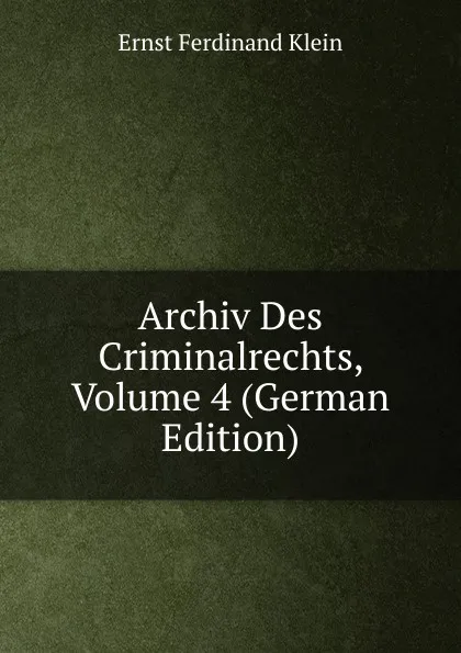 Обложка книги Archiv Des Criminalrechts, Volume 4 (German Edition), Ernst Ferdinand Klein