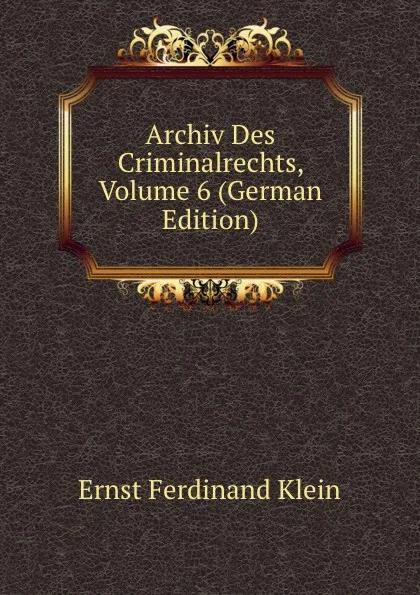 Обложка книги Archiv Des Criminalrechts, Volume 6 (German Edition), Ernst Ferdinand Klein