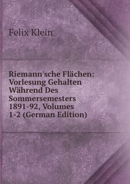 Обложка книги Riemann.sche Flachen: Vorlesung Gehalten Wahrend Des Sommersemesters 1891-92, Volumes 1-2 (German Edition), Felix Klein