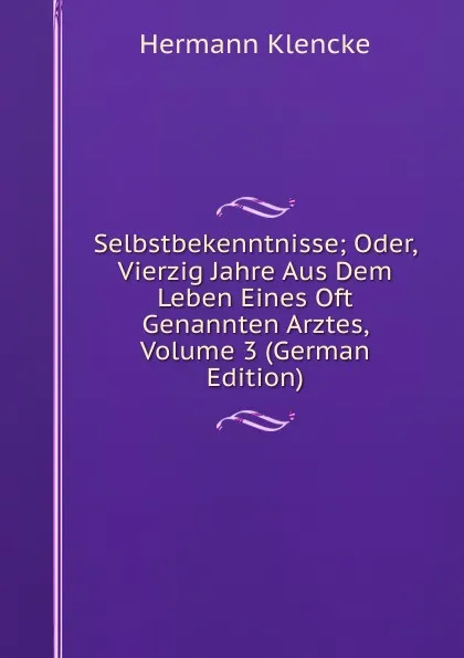 Обложка книги Selbstbekenntnisse; Oder, Vierzig Jahre Aus Dem Leben Eines Oft Genannten Arztes, Volume 3 (German Edition), Hermann Klencke