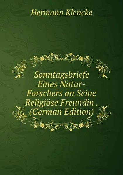 Обложка книги Sonntagsbriefe Eines Natur-Forschers an Seine Religiose Freundin . (German Edition), Hermann Klencke