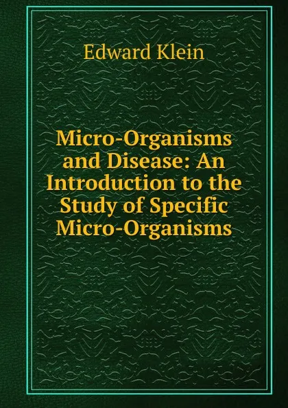 Обложка книги Micro-Organisms and Disease: An Introduction to the Study of Specific Micro-Organisms, Edward Klein