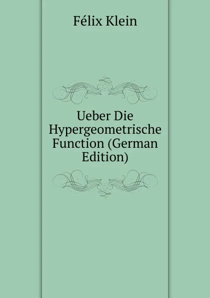 Обложка книги Ueber Die Hypergeometrische Function (German Edition), Felix Klein