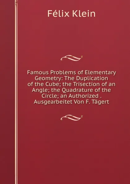 Обложка книги Famous Problems of Elementary Geometry: The Duplication of the Cube; the Trisection of an Angle; the Quadrature of the Circle; an Authorized . Ausgearbeitet Von F. Tagert, Felix Klein