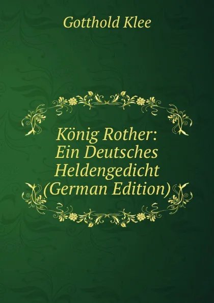 Обложка книги Konig Rother: Ein Deutsches Heldengedicht (German Edition), Gotthold Klee