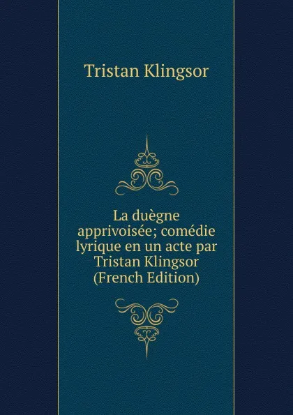 Обложка книги La duegne apprivoisee; comedie lyrique en un acte par Tristan Klingsor (French Edition), Tristan Klingsor