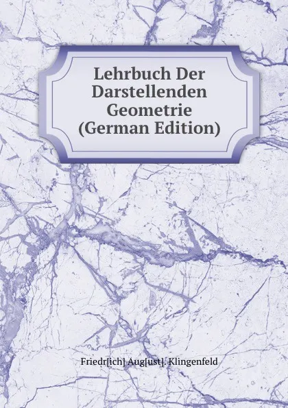 Обложка книги Lehrbuch Der Darstellenden Geometrie (German Edition), Friedr[ich] Aug[ust]. Klingenfeld