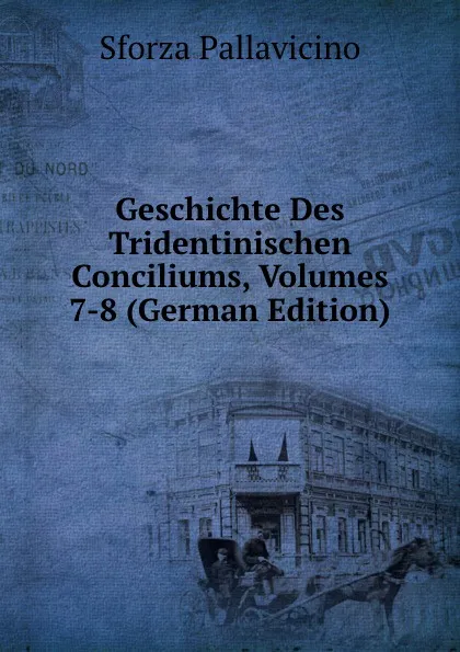 Обложка книги Geschichte Des Tridentinischen Conciliums, Volumes 7-8 (German Edition), Sforza Pallavicino