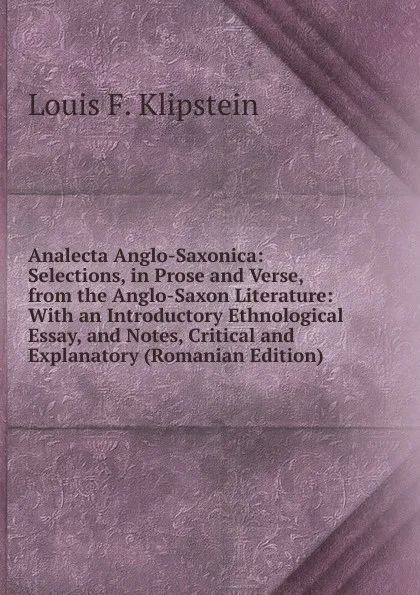 Обложка книги Analecta Anglo-Saxonica: Selections, in Prose and Verse, from the Anglo-Saxon Literature: With an Introductory Ethnological Essay, and Notes, Critical and Explanatory (Romanian Edition), Louis F. Klipstein