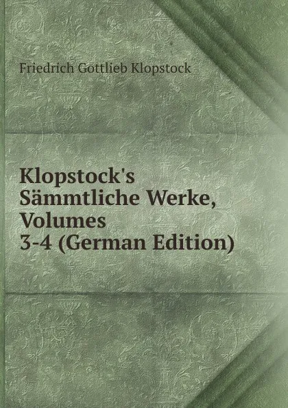 Обложка книги Klopstock.s Sammtliche Werke, Volumes 3-4 (German Edition), Friedrich Gottlieb Klopstock