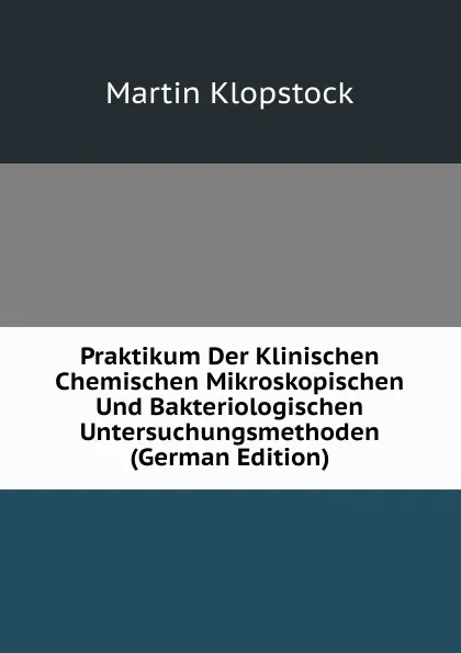 Обложка книги Praktikum Der Klinischen Chemischen Mikroskopischen Und Bakteriologischen Untersuchungsmethoden (German Edition), Martin Klopstock