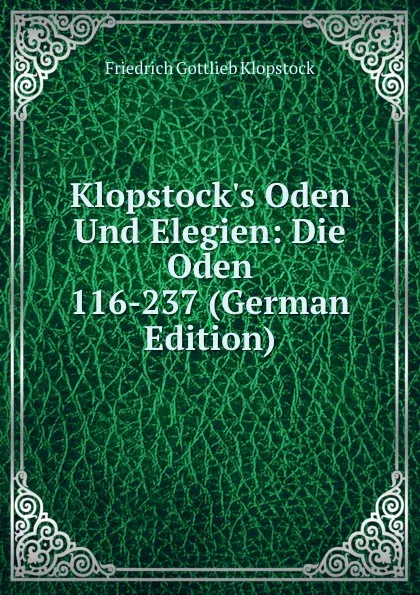 Обложка книги Klopstock.s Oden Und Elegien: Die Oden 116-237 (German Edition), Friedrich Gottlieb Klopstock