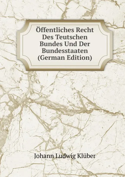 Обложка книги Offentliches Recht Des Teutschen Bundes Und Der Bundesstaaten (German Edition), Johann Ludwig Klüber