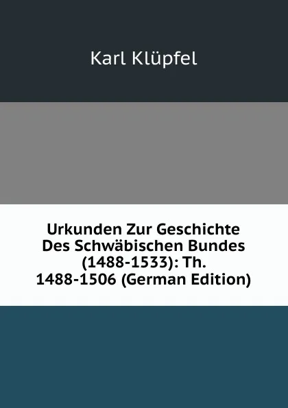 Обложка книги Urkunden Zur Geschichte Des Schwabischen Bundes(1488-1533): Th. 1488-1506 (German Edition), Karl Klüpfel