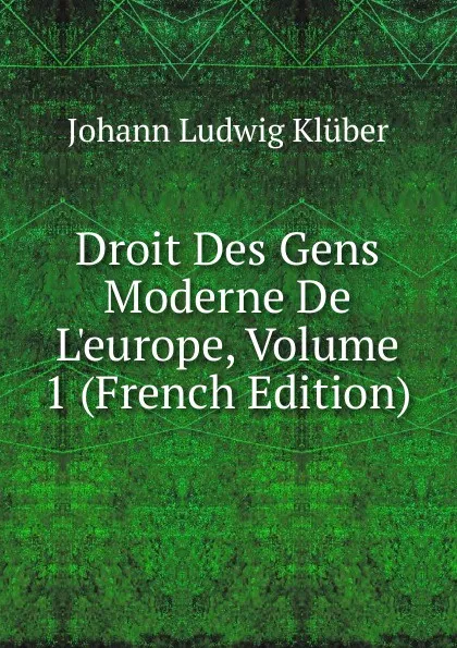 Обложка книги Droit Des Gens Moderne De L.europe, Volume 1 (French Edition), Johann Ludwig Klüber