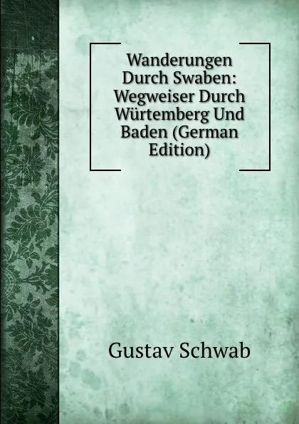 Обложка книги Wanderungen Durch Swaben: Wegweiser Durch Wurtemberg Und Baden (German Edition), Gustav Schwab