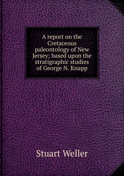 Обложка книги A report on the Cretaceous paleontology of New Jersey; based upon the stratigraphic studies of George N. Knapp, Stuart Weller