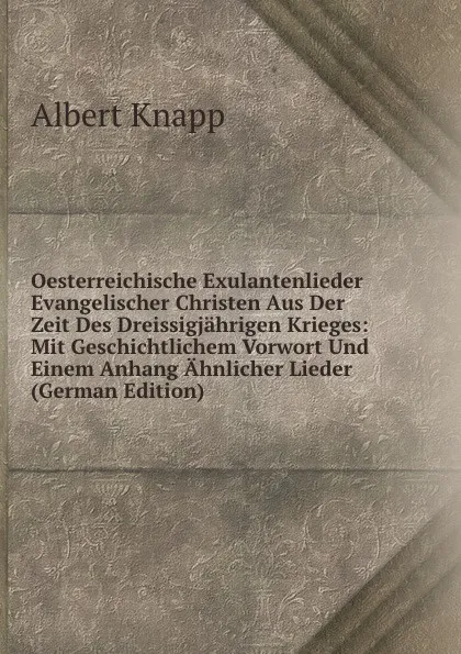 Обложка книги Oesterreichische Exulantenlieder Evangelischer Christen Aus Der Zeit Des Dreissigjahrigen Krieges: Mit Geschichtlichem Vorwort Und Einem Anhang Ahnlicher Lieder (German Edition), Albert Knapp