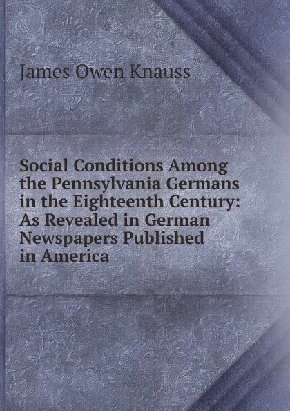 Обложка книги Social Conditions Among the Pennsylvania Germans in the Eighteenth Century: As Revealed in German Newspapers Published in America, James Owen Knauss