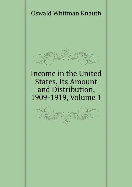 Обложка книги Income in the United States, Its Amount and Distribution, 1909-1919, Volume 1, Oswald Whitman Knauth