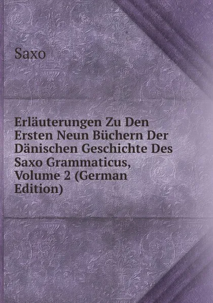 Обложка книги Erlauterungen Zu Den Ersten Neun Buchern Der Danischen Geschichte Des Saxo Grammaticus, Volume 2 (German Edition), Saxo