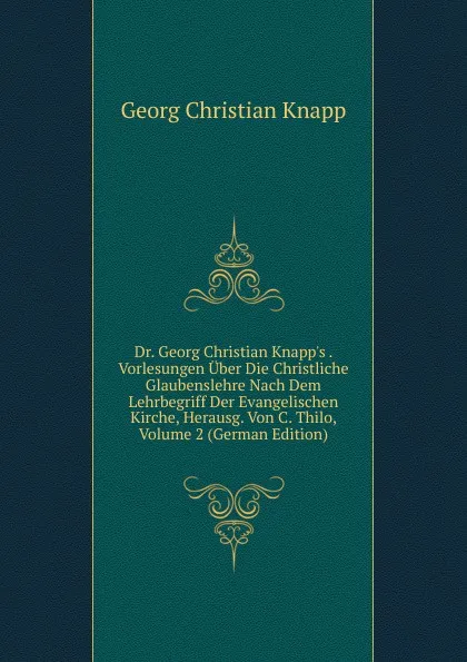 Обложка книги Dr. Georg Christian Knapp.s . Vorlesungen Uber Die Christliche Glaubenslehre Nach Dem Lehrbegriff Der Evangelischen Kirche, Herausg. Von C. Thilo, Volume 2 (German Edition), Georg Christian Knapp