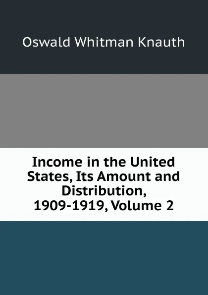 Обложка книги Income in the United States, Its Amount and Distribution, 1909-1919, Volume 2, Oswald Whitman Knauth